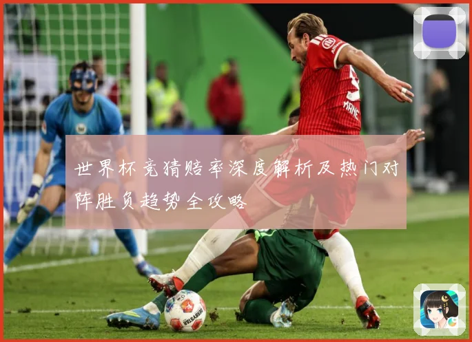世界杯竞猜赔率深度解析及热门对阵胜负趋势全攻略