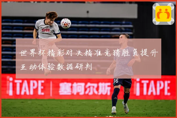 世界杯精彩对决精准竞猜胜负提升互动体验数据研判