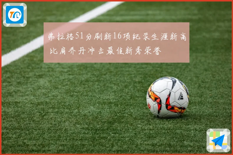 弗拉格51分刷新16项纪录生涯新高 比肩乔丹冲击最佳新秀荣誉