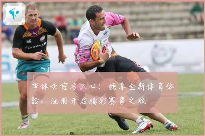 华体会官方入口：畅享全新体育体验，注册开启精彩赛事之旅