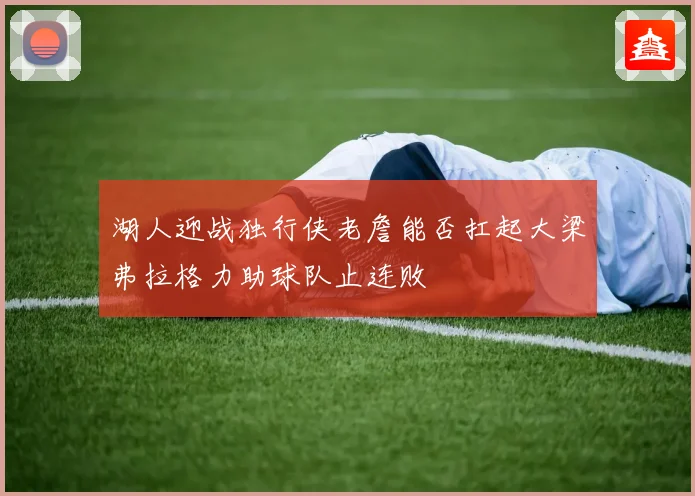 湖人迎战独行侠老詹能否扛起大梁弗拉格力助球队止连败