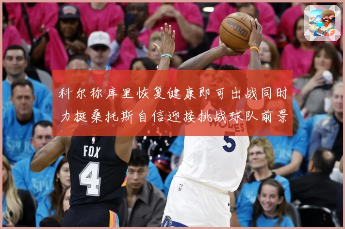 科尔称库里恢复健康即可出战同时力挺桑托斯自信迎接挑战球队前景乐观