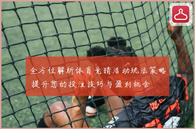 全方位解析体育竞猜活动玩法策略 提升您的投注技巧与盈利机会