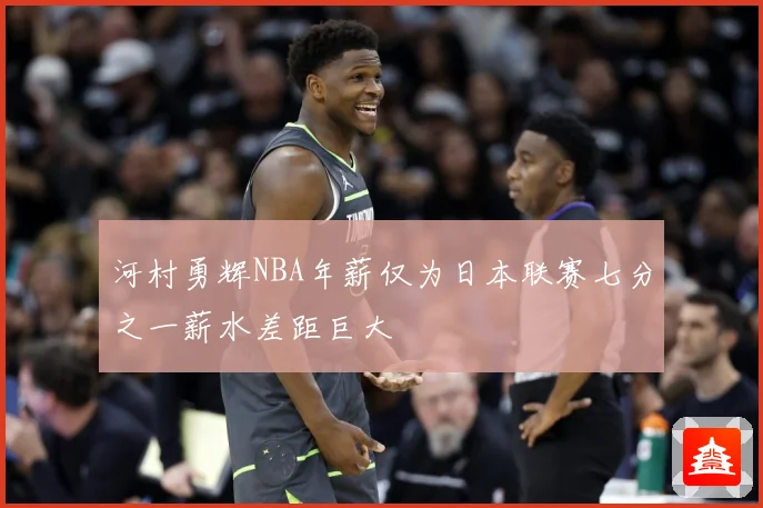 河村勇辉NBA年薪仅为日本联赛七分之一薪水差距巨大