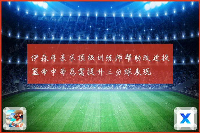 伊森母亲求顶级训练师帮助改进投篮命中率急需提升三分球表现