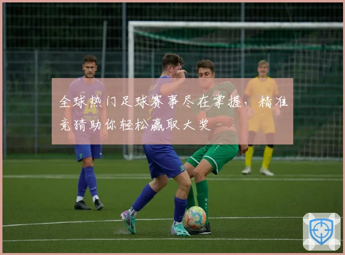 全球热门足球赛事尽在掌握，精准竞猜助你轻松赢取大奖
