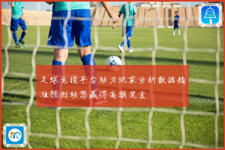 足球竞猜平台助力玩家分析数据精准预测助您赢得高额奖金