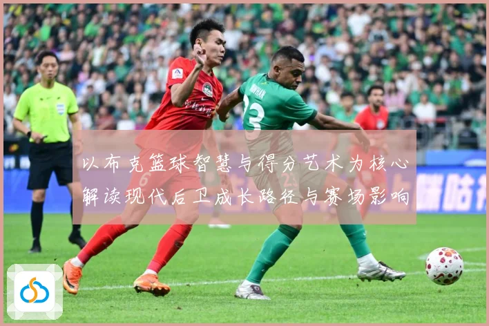 以布克篮球智慧与得分艺术为核心解读现代后卫成长路径与赛场影响力