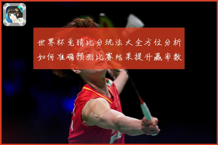 世界杯竞猜比分玩法大全方位分析如何准确预测比赛结果提升赢率数据研判