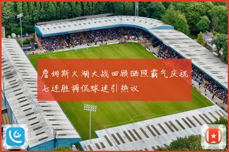 詹姆斯火湖大战回顾晒照霸气庆祝七连胜调侃球迷引热议