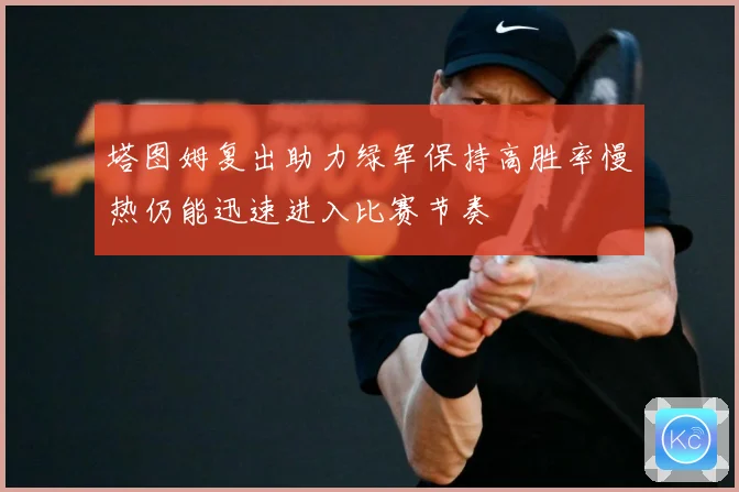 塔图姆复出助力绿军保持高胜率慢热仍能迅速进入比赛节奏