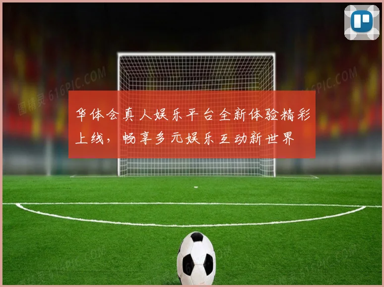 华体会真人娱乐平台全新体验精彩上线，畅享多元娱乐互动新世界