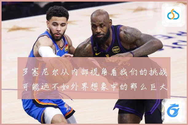罗塞尼尔从内部视角看我们的挑战可能远不如外界想象中的那么巨大成长观察