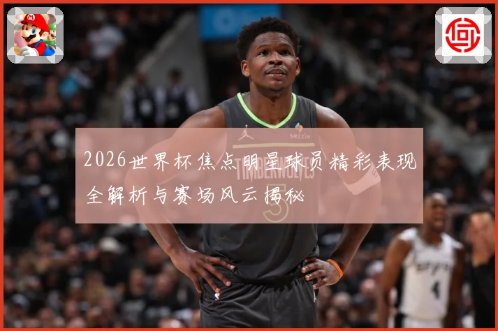 2026世界杯焦点明星球员精彩表现全解析与赛场风云揭秘