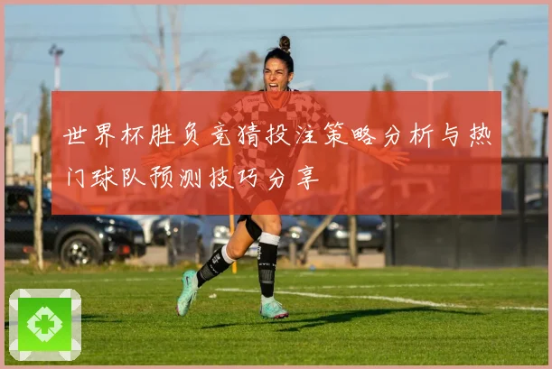 世界杯胜负竞猜投注策略分析与热门球队预测技巧分享