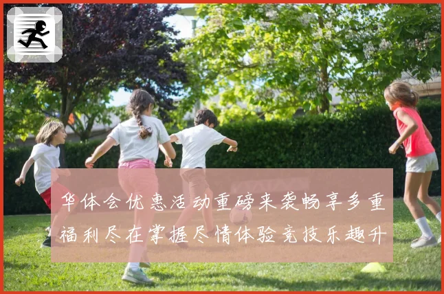 华体会优惠活动重磅来袭畅享多重福利尽在掌握尽情体验竞技乐趣升级