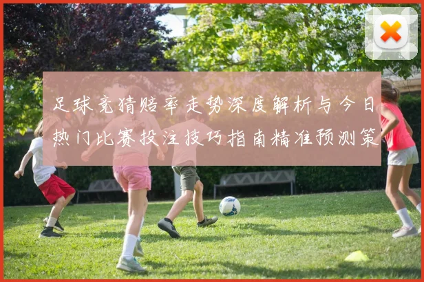 足球竞猜赔率走势深度解析与今日热门比赛投注技巧指南精准预测策略