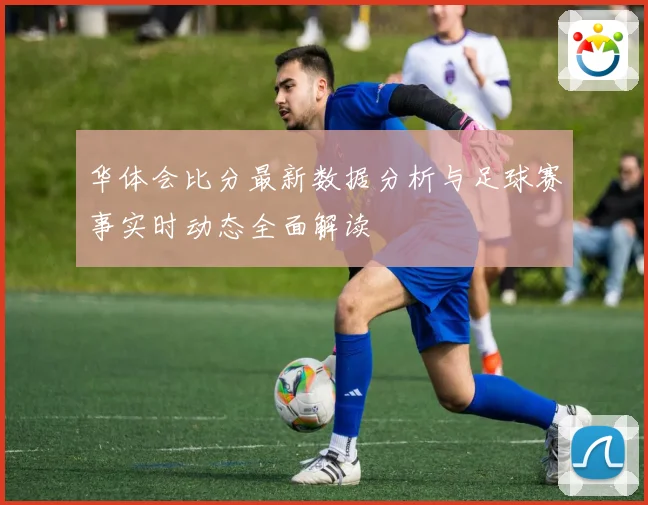华体会比分最新数据分析与足球赛事实时动态全面解读