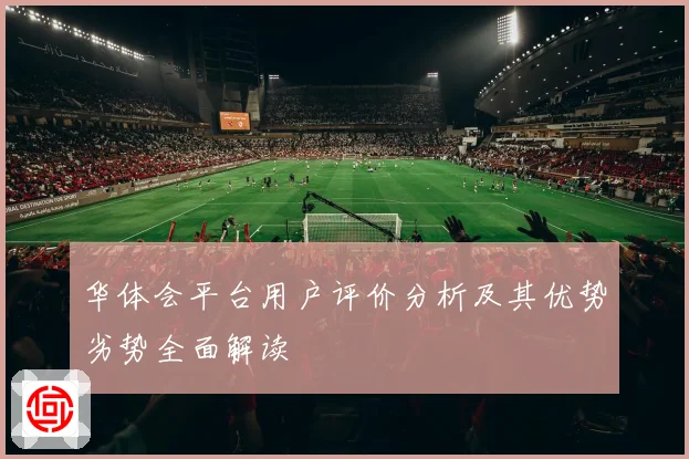 华体会平台用户评价分析及其优势劣势全面解读