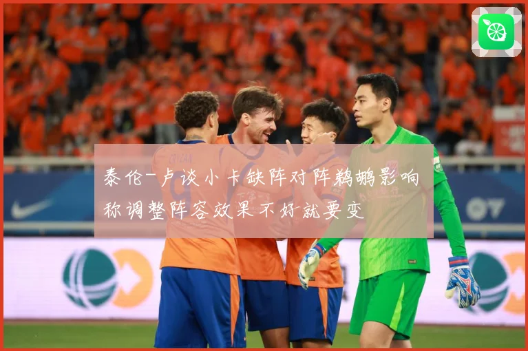 泰伦-卢谈小卡缺阵对阵鹈鹕影响 称调整阵容效果不好就要变
