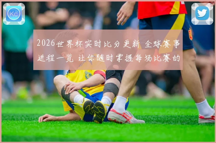 2026世界杯实时比分更新 全球赛事进程一览 让你随时掌握每场比赛的最新动态