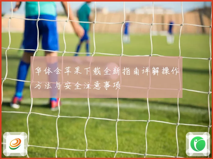 华体会苹果下载全新指南详解操作方法与安全注意事项