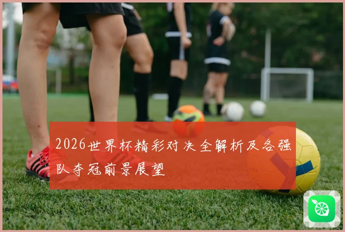 2026世界杯精彩对决全解析及各强队夺冠前景展望