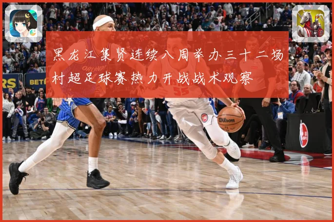 黑龙江集贤连续八周举办三十二场村超足球赛热力开战战术观察