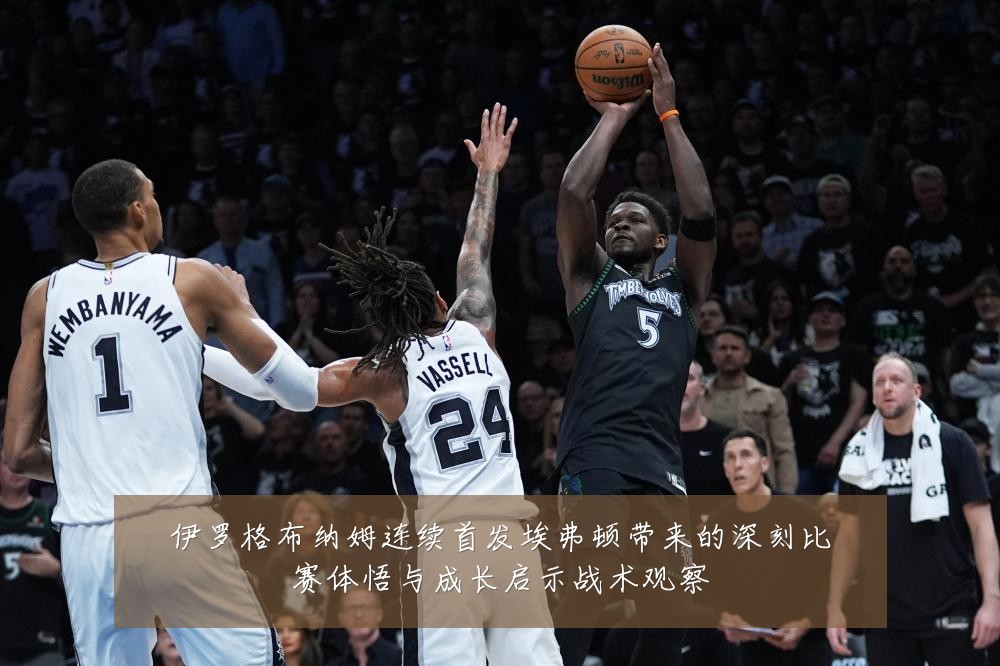 伊罗格布纳姆连续首发埃弗顿带来的深刻比赛体悟与成长启示战术观察