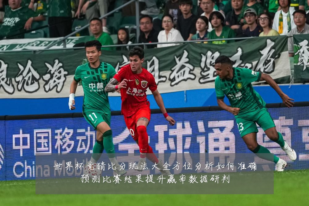 世界杯竞猜比分玩法大全方位分析如何准确预测比赛结果提升赢率数据研判