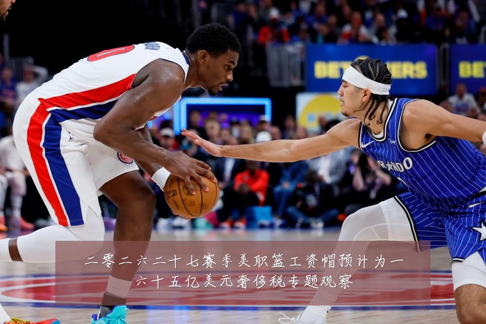 二零二六二十七赛季美职篮工资帽预计为一六十五亿美元奢侈税专题观察
